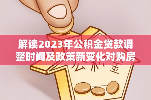 龙州解读2023年公积金贷款调整时间及政策新变化对购房的影响