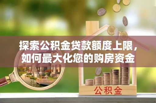 龙州探索公积金贷款额度上限，如何最大化您的购房资金