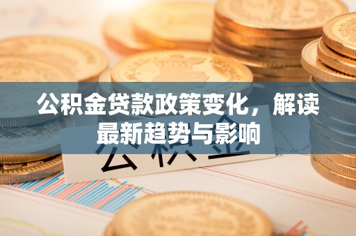 龙州公积金贷款政策变化，解读最新趋势与影响