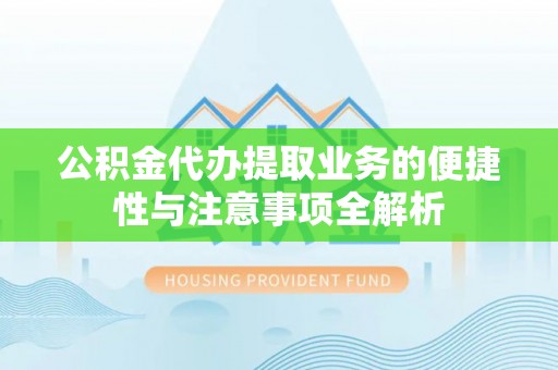 龙州公积金代办提取业务的便捷性与注意事项全解析