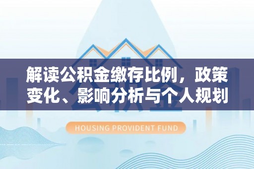 龙州解读公积金缴存比例，政策变化、影响分析与个人规划