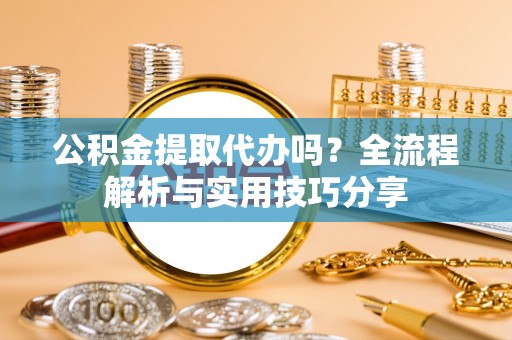 龙州公积金提取代办吗？全流程解析与实用技巧分享