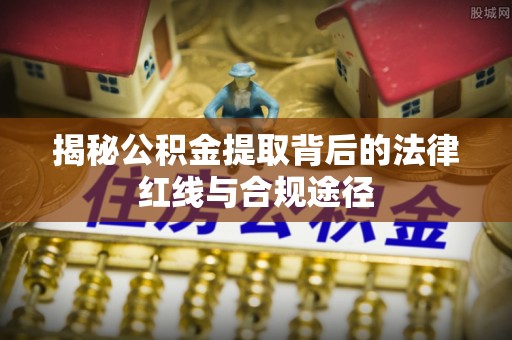 龙州揭秘公积金提取背后的法律红线与合规途径