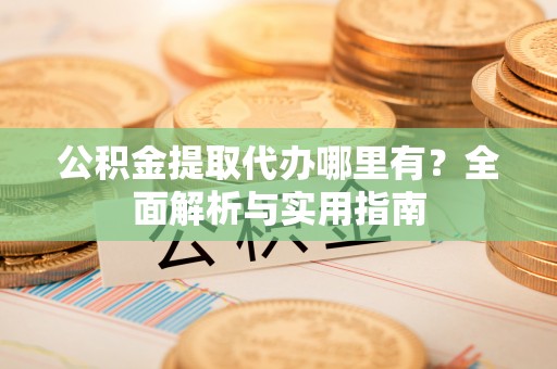 龙州公积金提取代办哪里有？全面解析与实用指南