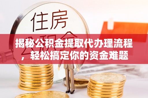 龙州揭秘公积金提取代办理流程，轻松搞定你的资金难题