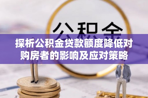 龙州探析公积金贷款额度降低对购房者的影响及应对策略
