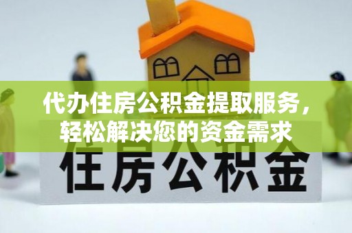 龙州代办住房公积金提取服务，轻松解决您的资金需求