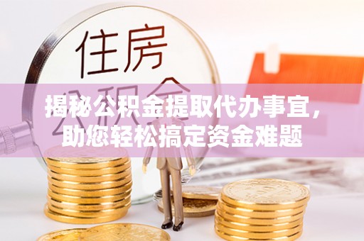 龙州揭秘公积金提取代办事宜，助您轻松搞定资金难题