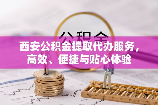 龙州西安公积金提取代办服务，高效、便捷与贴心体验
