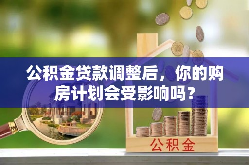 龙州公积金贷款调整后，你的购房计划会受影响吗？