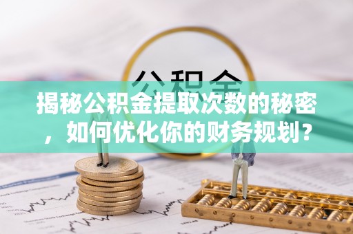 龙州揭秘公积金提取次数的秘密，如何优化你的财务规划？