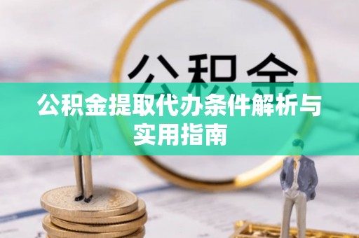 龙州公积金提取代办条件解析与实用指南