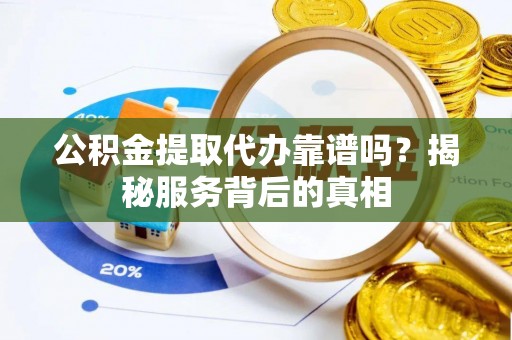 龙州公积金提取代办靠谱吗？揭秘服务背后的真相