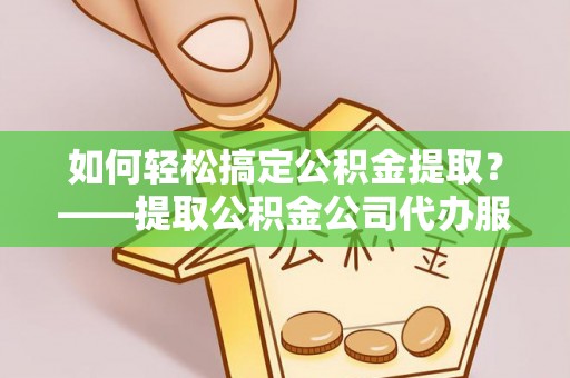 龙州如何轻松搞定公积金提取？——提取公积金公司代办服务全解析