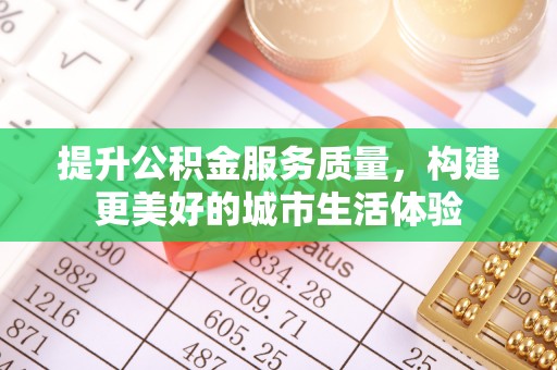 龙州提升公积金服务质量，构建更美好的城市生活体验