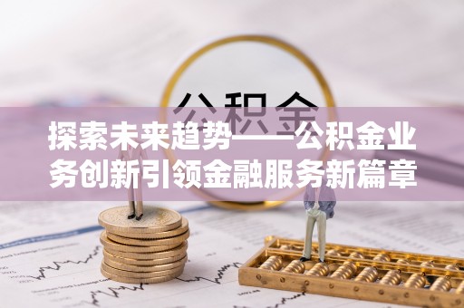 龙州探索未来趋势——公积金业务创新引领金融服务新篇章