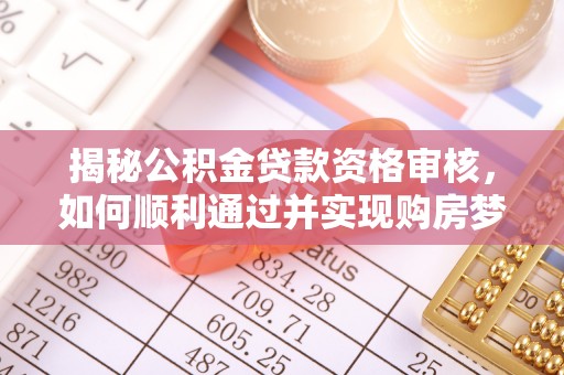 龙州揭秘公积金贷款资格审核，如何顺利通过并实现购房梦想