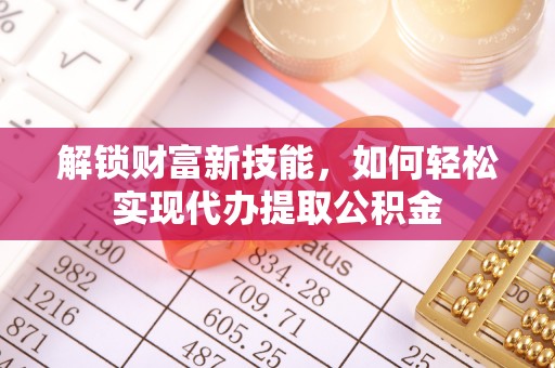 龙州解锁财富新技能，如何轻松实现代办提取公积金