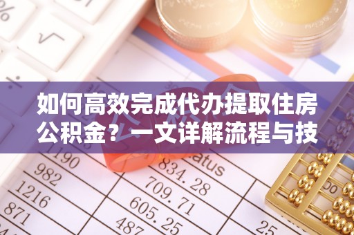 龙州如何高效完成代办提取住房公积金？一文详解流程与技巧