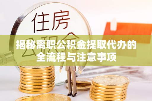 龙州揭秘离职公积金提取代办的全流程与注意事项