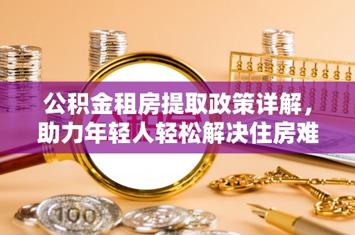 龙州公积金租房提取政策详解，助力年轻人轻松解决住房难题
