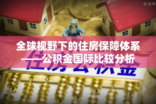 龙州全球视野下的住房保障体系——公积金国际比较分析