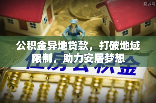 龙州公积金异地贷款，打破地域限制，助力安居梦想