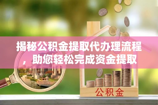 龙州揭秘公积金提取代办理流程，助您轻松完成资金提取