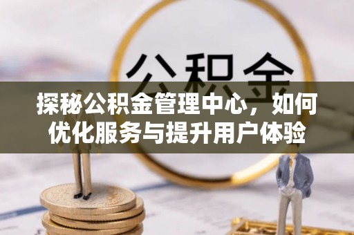 龙州探秘公积金管理中心，如何优化服务与提升用户体验