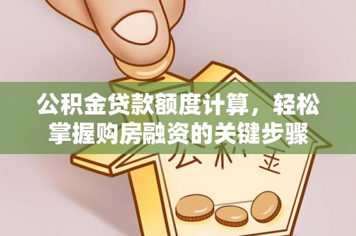 龙州公积金贷款额度计算，轻松掌握购房融资的关键步骤