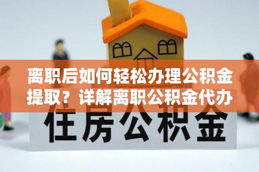 龙州离职后如何轻松办理公积金提取？详解离职公积金代办提取流程