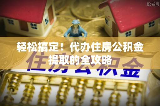 龙州轻松搞定！代办住房公积金提取的全攻略