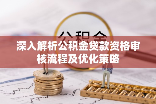 龙州深入解析公积金贷款资格审核流程及优化策略