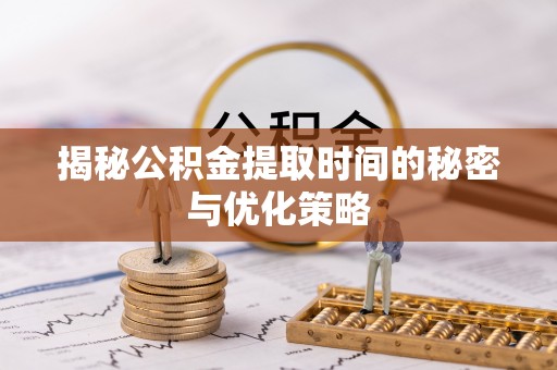 龙州揭秘公积金提取时间的秘密与优化策略