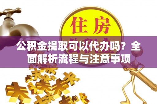 龙州公积金提取可以代办吗？全面解析流程与注意事项