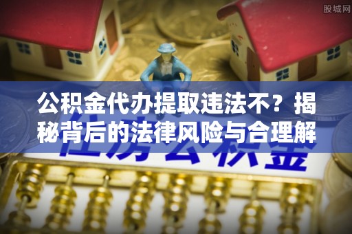龙州公积金代办提取违法不？揭秘背后的法律风险与合理解决方案