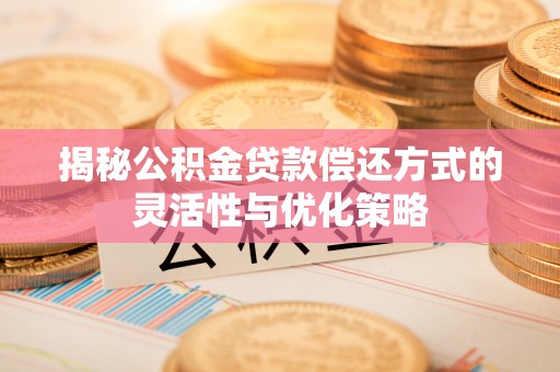 龙州揭秘公积金贷款偿还方式的灵活性与优化策略