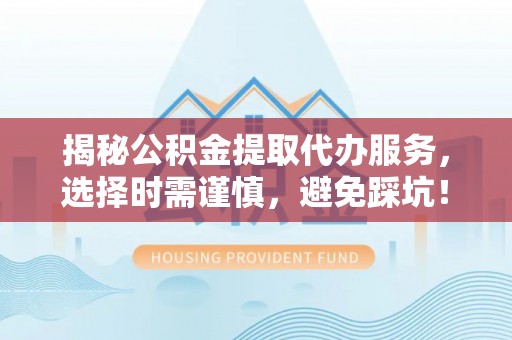 龙州揭秘公积金提取代办服务，选择时需谨慎，避免踩坑！