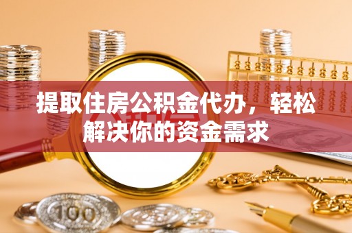 龙州提取住房公积金代办，轻松解决你的资金需求