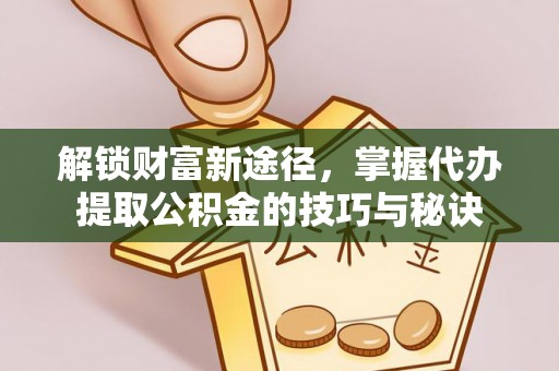 龙州解锁财富新途径，掌握代办提取公积金的技巧与秘诀