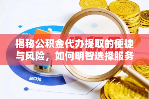 龙州揭秘公积金代办提取的便捷与风险，如何明智选择服务？
