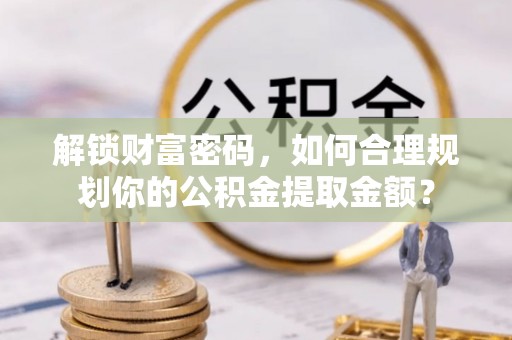 龙州解锁财富密码，如何合理规划你的公积金提取金额？