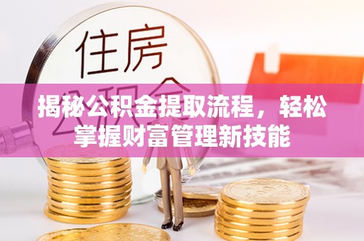 龙州揭秘公积金提取流程，轻松掌握财富管理新技能