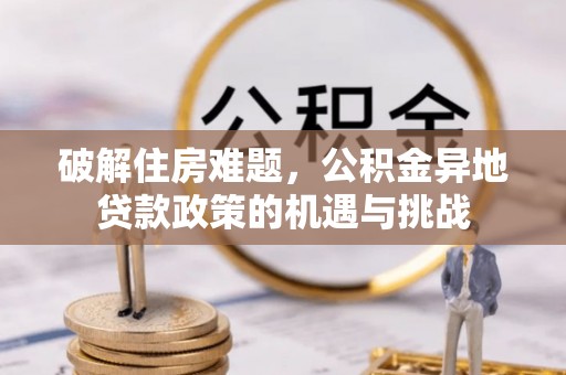 龙州破解住房难题，公积金异地贷款政策的机遇与挑战