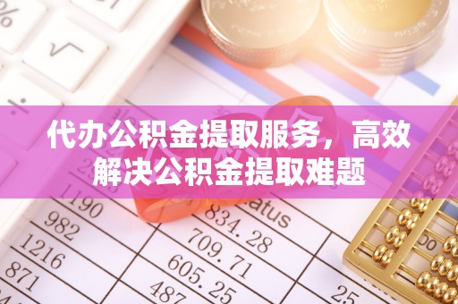 龙州代办公积金提取服务，高效解决公积金提取难题