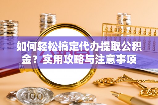 龙州如何轻松搞定代办提取公积金？实用攻略与注意事项