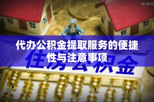 龙州代办公积金提取服务的便捷性与注意事项