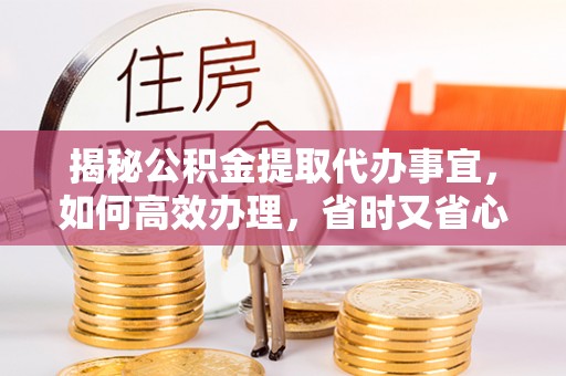 龙州揭秘公积金提取代办事宜，如何高效办理，省时又省心？