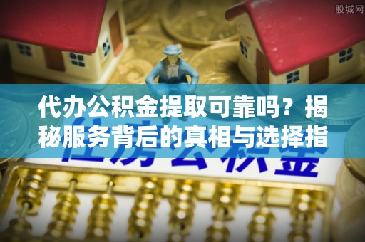 龙州代办公积金提取可靠吗？揭秘服务背后的真相与选择指南