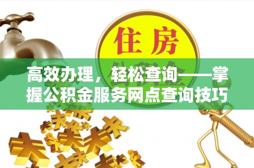 龙州高效办理，轻松查询——掌握公积金服务网点查询技巧